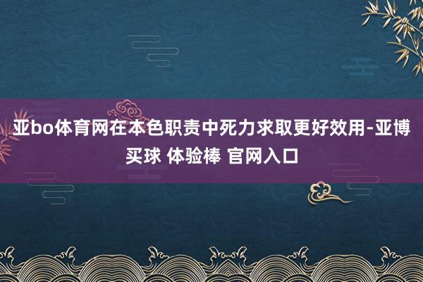 亚bo体育网在本色职责中死力求取更好效用-亚博买球 体验棒 官网入口