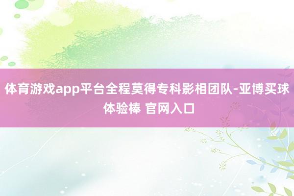 体育游戏app平台全程莫得专科影相团队-亚博买球 体验棒 官网入口