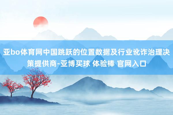 亚bo体育网中国跳跃的位置数据及行业讹诈治理决策提供商-亚博买球 体验棒 官网入口