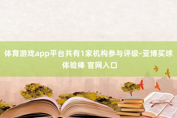 体育游戏app平台共有1家机构参与评级-亚博买球 体验棒 官网入口