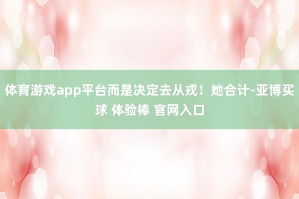 体育游戏app平台而是决定去从戎！她合计-亚博买球 体验棒 官网入口