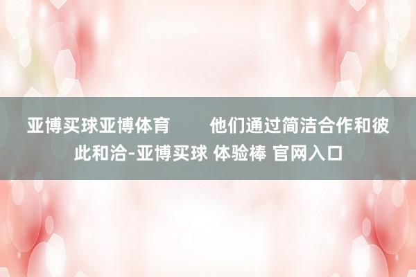 亚博买球亚博体育        他们通过简洁合作和彼此和洽-亚博买球 体验棒 官网入口