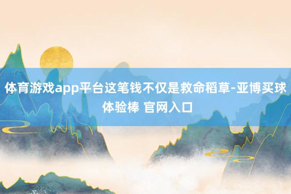 体育游戏app平台这笔钱不仅是救命稻草-亚博买球 体验棒 官网入口