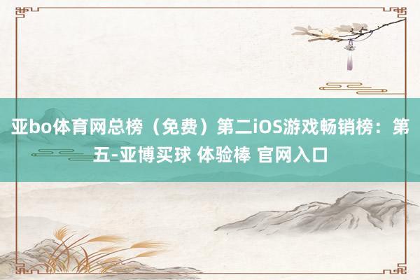 亚bo体育网总榜（免费）第二iOS游戏畅销榜：第五-亚博买球 体验棒 官网入口