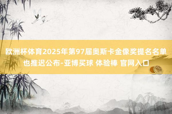 欧洲杯体育2025年第97届奥斯卡金像奖提名名单也推迟公布-亚博买球 体验棒 官网入口
