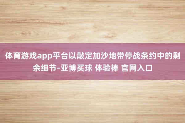 体育游戏app平台以敲定加沙地带停战条约中的剩余细节-亚博买球 体验棒 官网入口