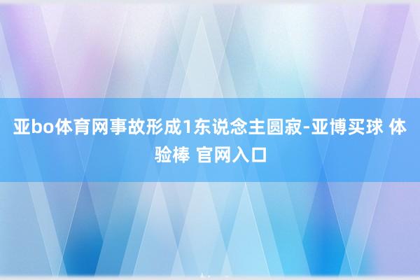亚bo体育网事故形成1东说念主圆寂-亚博买球 体验棒 官网入口