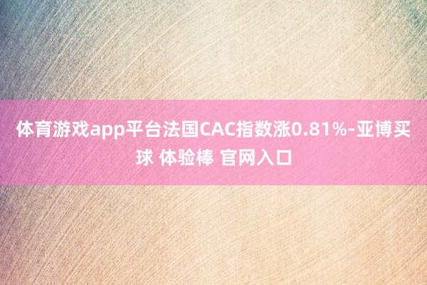 体育游戏app平台法国CAC指数涨0.81%-亚博买球 体验棒 官网入口