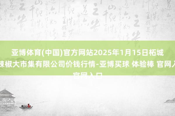 亚博体育(中国)官方网站2025年1月15日柘城县辣椒大市集有限公司价钱行情-亚博买球 体验棒 官网入口