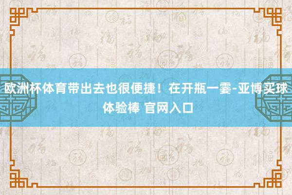 欧洲杯体育带出去也很便捷！在开瓶一霎-亚博买球 体验棒 官网入口