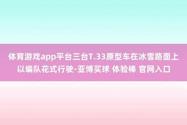 体育游戏app平台三台T.33原型车在冰雪路面上以编队花式行驶-亚博买球 体验棒 官网入口