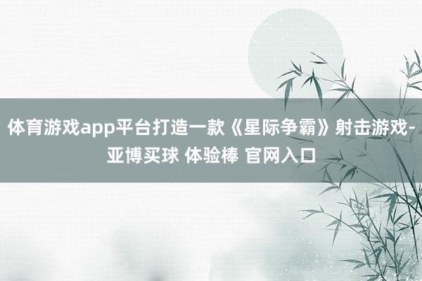 体育游戏app平台打造一款《星际争霸》射击游戏-亚博买球 体验棒 官网入口