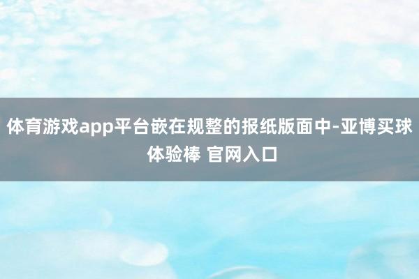 体育游戏app平台嵌在规整的报纸版面中-亚博买球 体验棒 官网入口