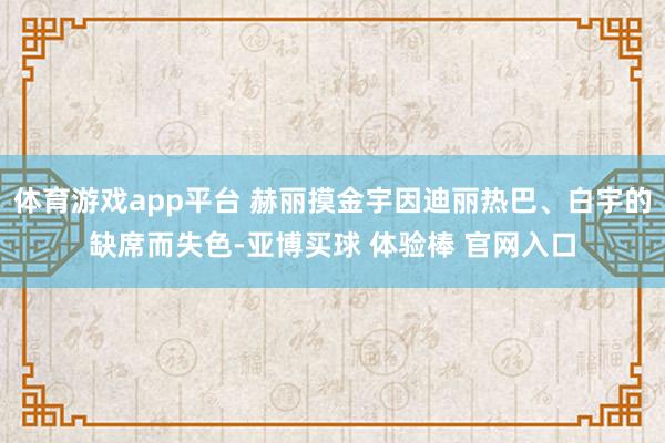 体育游戏app平台 赫丽摸金宇因迪丽热巴、白宇的缺席而失色-亚博买球 体验棒 官网入口