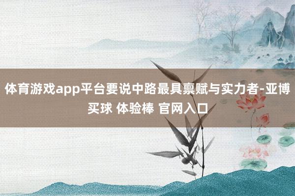 体育游戏app平台要说中路最具禀赋与实力者-亚博买球 体验棒 官网入口