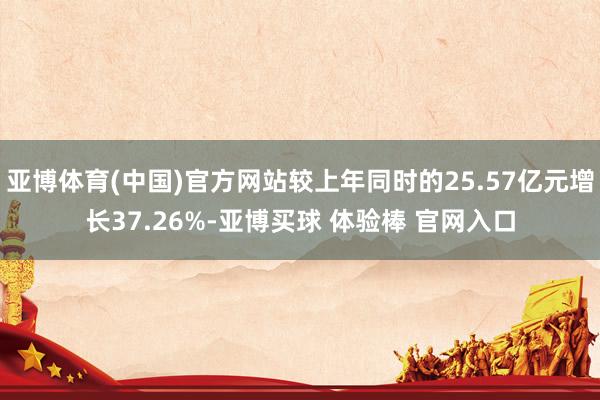 亚博体育(中国)官方网站较上年同时的25.57亿元增长37.26%-亚博买球 体验棒 官网入口