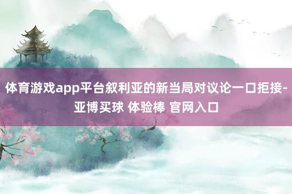 体育游戏app平台叙利亚的新当局对议论一口拒接-亚博买球 体验棒 官网入口