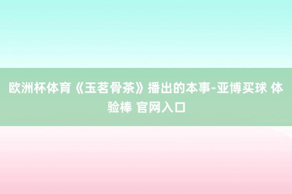 欧洲杯体育《玉茗骨茶》播出的本事-亚博买球 体验棒 官网入口