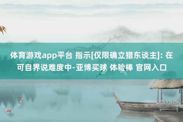 体育游戏app平台 指示[仅限确立猎东谈主]: 在可自界说难度中-亚博买球 体验棒 官网入口