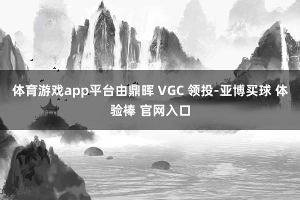 体育游戏app平台由鼎晖 VGC 领投-亚博买球 体验棒 官网入口