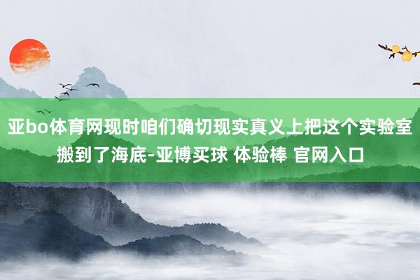 亚bo体育网现时咱们确切现实真义上把这个实验室搬到了海底-亚博买球 体验棒 官网入口