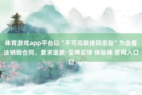 体育游戏app平台以“不可完联接同宗旨”为由看法销毁合同、要求退款-亚博买球 体验棒 官网入口