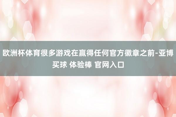 欧洲杯体育很多游戏在赢得任何官方徽章之前-亚博买球 体验棒 官网入口