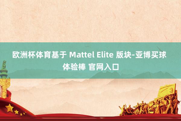 欧洲杯体育基于 Mattel Elite 版块-亚博买球 体验棒 官网入口