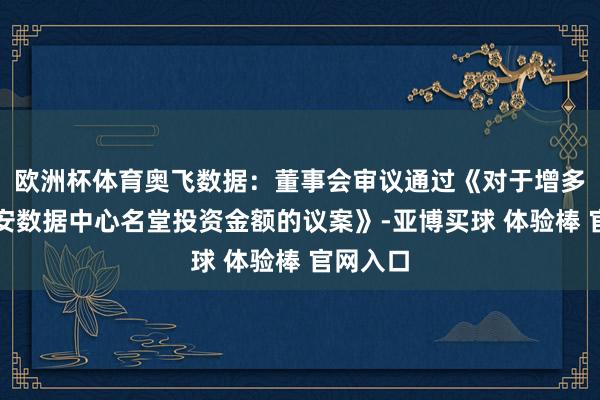 欧洲杯体育奥飞数据：董事会审议通过《对于增多廊坊固安数据中心名堂投资金额的议案》-亚博买球 体验棒 官网入口