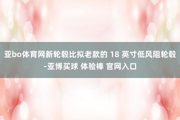 亚bo体育网新轮毂比拟老款的 18 英寸低风阻轮毂-亚博买球 体验棒 官网入口