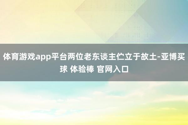 体育游戏app平台两位老东谈主伫立于故土-亚博买球 体验棒 官网入口
