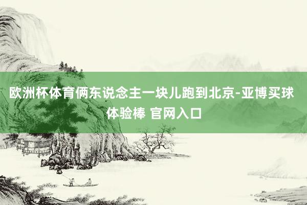 欧洲杯体育俩东说念主一块儿跑到北京-亚博买球 体验棒 官网入口