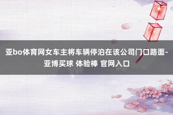 亚bo体育网女车主将车辆停泊在该公司门口路面-亚博买球 体验棒 官网入口