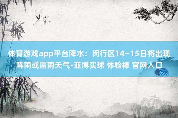 体育游戏app平台降水：闵行区14—15日将出现阵雨或雷雨天气-亚博买球 体验棒 官网入口