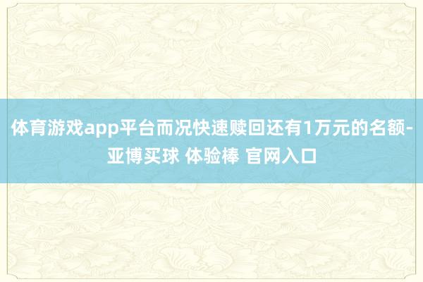 体育游戏app平台而况快速赎回还有1万元的名额-亚博买球 体验棒 官网入口