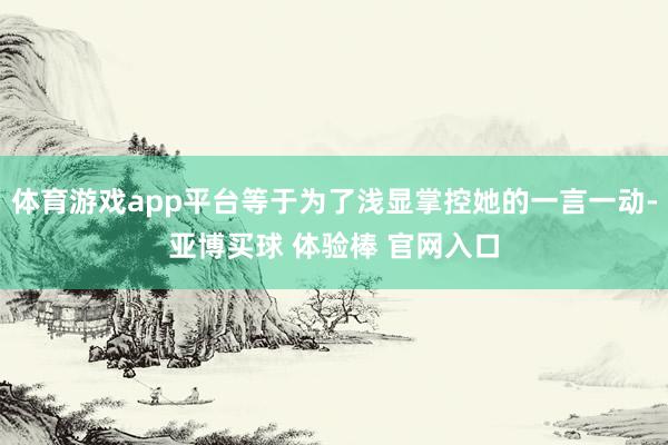 体育游戏app平台等于为了浅显掌控她的一言一动-亚博买球 体验棒 官网入口
