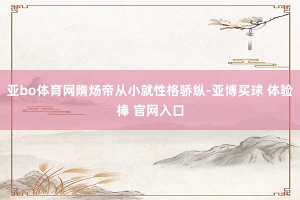 亚bo体育网隋炀帝从小就性格骄纵-亚博买球 体验棒 官网入口