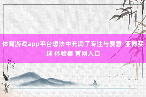 体育游戏app平台想法中充满了专注与爱意-亚博买球 体验棒 官网入口