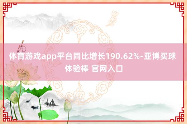 体育游戏app平台同比增长190.62%-亚博买球 体验棒 官网入口
