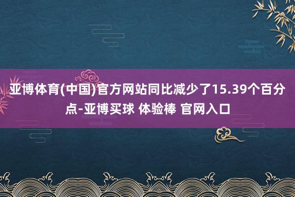 亚博体育(中国)官方网站同比减少了15.39个百分点-亚博买球 体验棒 官网入口
