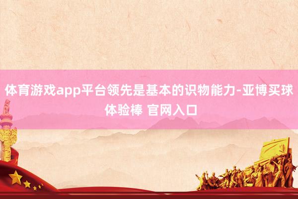 体育游戏app平台领先是基本的识物能力-亚博买球 体验棒 官网入口