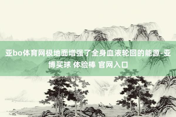 亚bo体育网极地面增强了全身血液轮回的能源-亚博买球 体验棒 官网入口