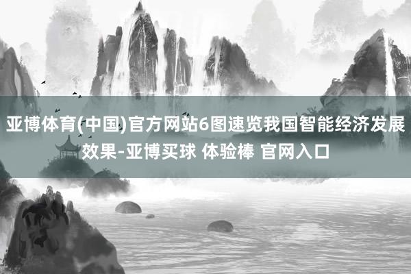 亚博体育(中国)官方网站6图速览我国智能经济发展效果-亚博买球 体验棒 官网入口