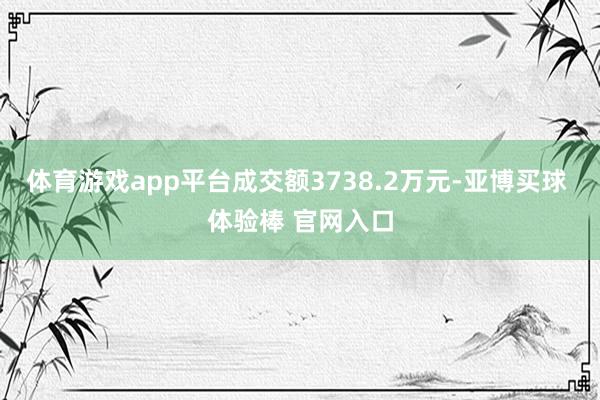 体育游戏app平台成交额3738.2万元-亚博买球 体验棒 官网入口