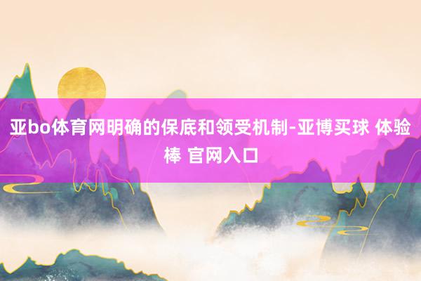 亚bo体育网明确的保底和领受机制-亚博买球 体验棒 官网入口