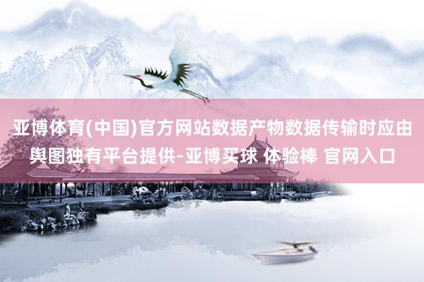 亚博体育(中国)官方网站数据产物数据传输时应由舆图独有平台提供-亚博买球 体验棒 官网入口