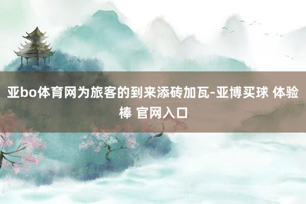 亚bo体育网为旅客的到来添砖加瓦-亚博买球 体验棒 官网入口