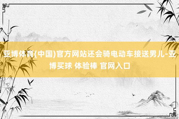 亚博体育(中国)官方网站还会骑电动车接送男儿-亚博买球 体验棒 官网入口