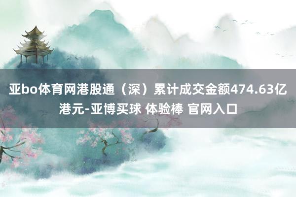 亚bo体育网港股通（深）累计成交金额474.63亿港元-亚博买球 体验棒 官网入口