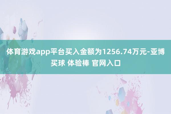体育游戏app平台买入金额为1256.74万元-亚博买球 体验棒 官网入口